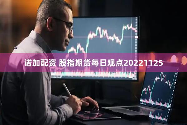 诺加配资 股指期货每日观点20221125