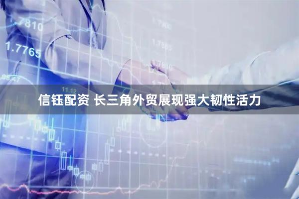 信钰配资 长三角外贸展现强大韧性活力