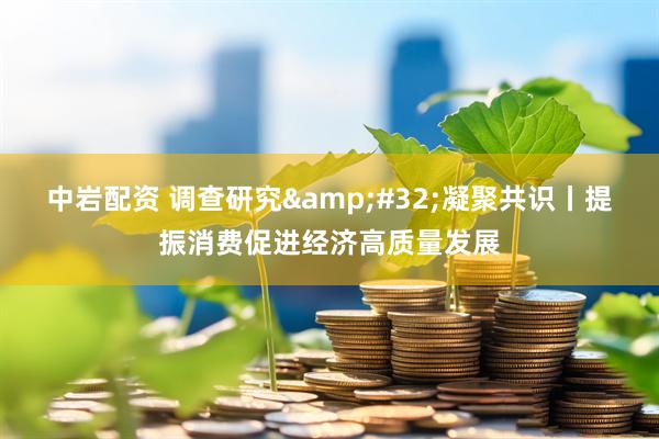 中岩配资 调查研究&#32;凝聚共识丨提振消费促进经济高质量发展