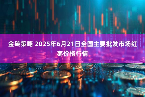 金砖策略 2025年6月21日全国主要批发市场红枣价格行情