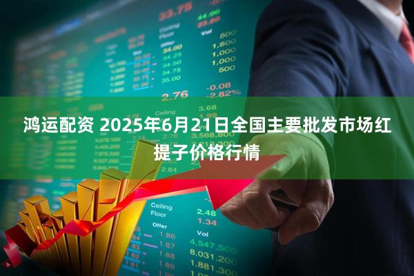 鸿运配资 2025年6月21日全国主要批发市场红提子价格行情