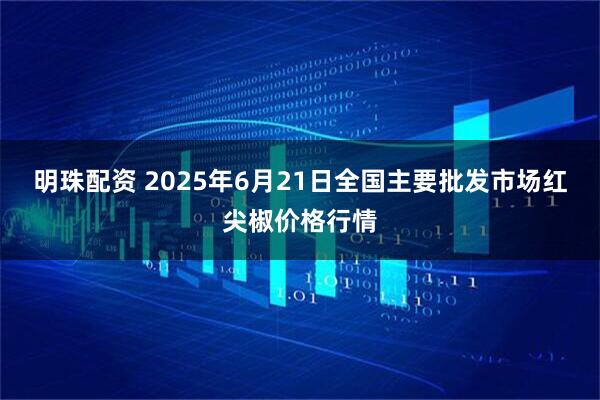 明珠配资 2025年6月21日全国主要批发市场红尖椒价格行情