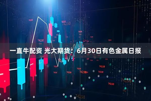 一直牛配资 光大期货：6月30日有色金属日报