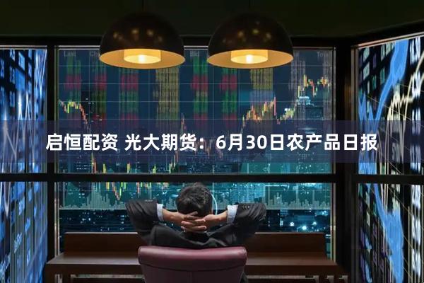 启恒配资 光大期货：6月30日农产品日报