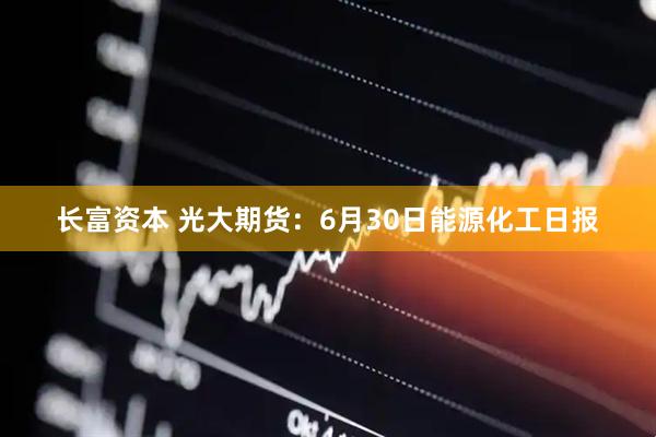 长富资本 光大期货：6月30日能源化工日报