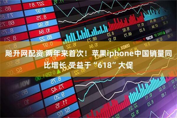 飚升网配资 两年来首次！苹果iphone中国销量同比增长 受益于“618”大促