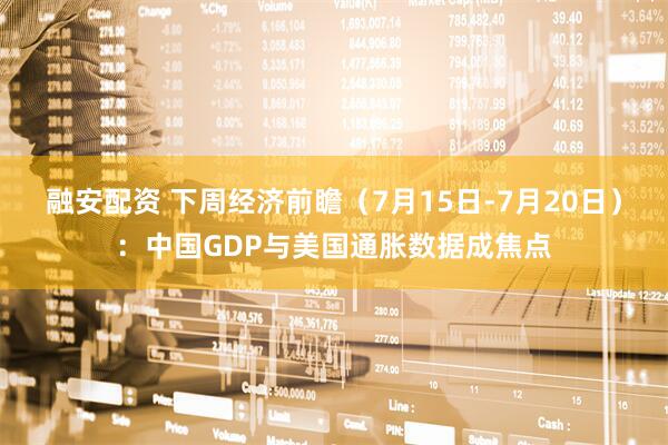 融安配资 下周经济前瞻（7月15日-7月20日）：中国GDP与美国通胀数据成焦点