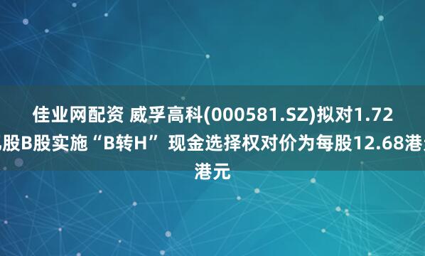 佳业网配资 威孚高科(000581.SZ)拟对1.72亿股B股实施“B转H” 现金选择权对价为每股12.68港元
