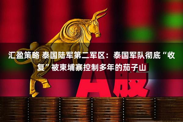 汇盈策略 泰国陆军第二军区：泰国军队彻底“收复”被柬埔寨控制多年的茄子山