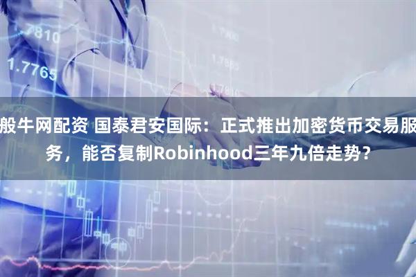 般牛网配资 国泰君安国际：正式推出加密货币交易服务，能否复制Robinhood三年九倍走势？