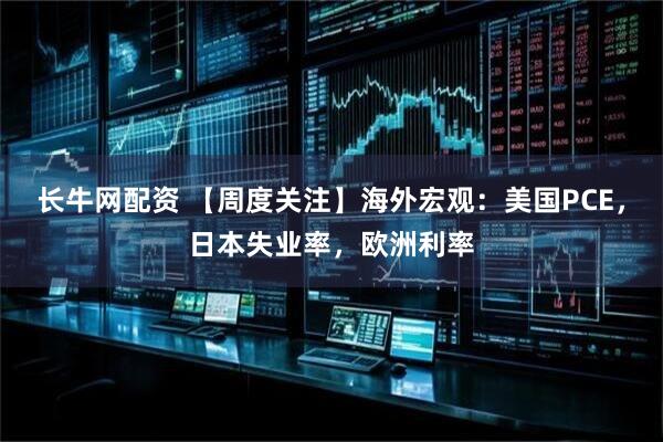 长牛网配资 【周度关注】海外宏观：美国PCE，日本失业率，欧洲利率
