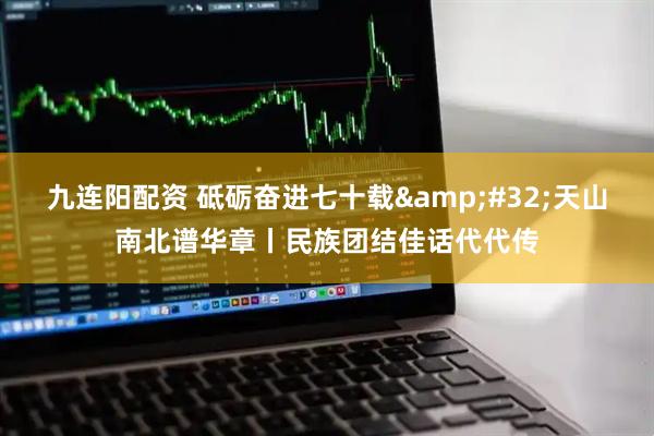 九连阳配资 砥砺奋进七十载&#32;天山南北谱华章丨民族团结佳话代代传