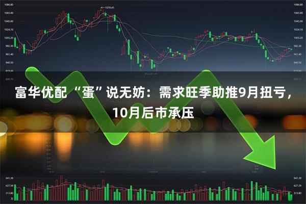 富华优配 “蛋”说无妨：需求旺季助推9月扭亏，10月后市承压