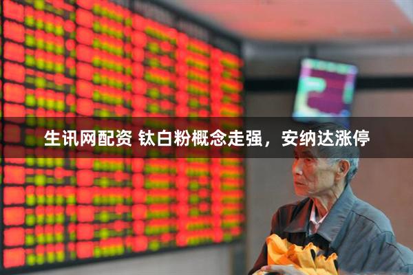 生讯网配资 钛白粉概念走强，安纳达涨停