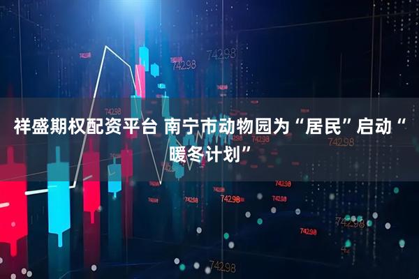 祥盛期权配资平台 南宁市动物园为“居民”启动“暖冬计划”