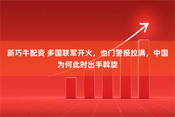 新巧牛配资 多国联军开火，也门警报拉满，中国为何此时出手斡旋
