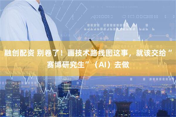 融创配资 别卷了！画技术路线图这事，就该交给“赛博研究生”（AI）去做