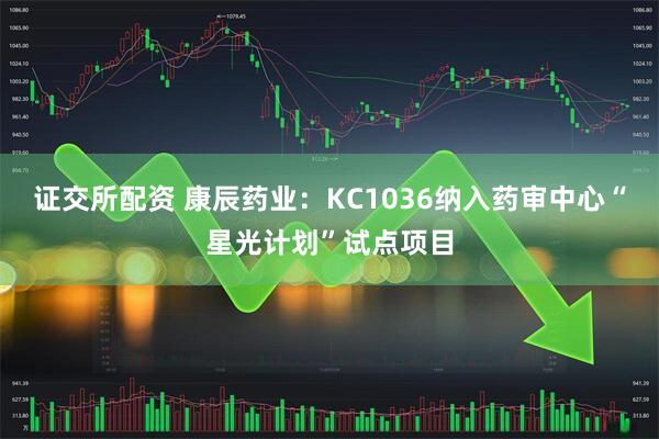 证交所配资 康辰药业：KC1036纳入药审中心“星光计划”试点项目