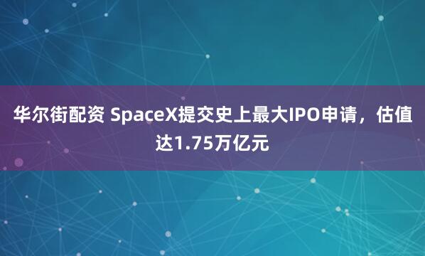华尔街配资 SpaceX提交史上最大IPO申请，估值达1.75万亿元