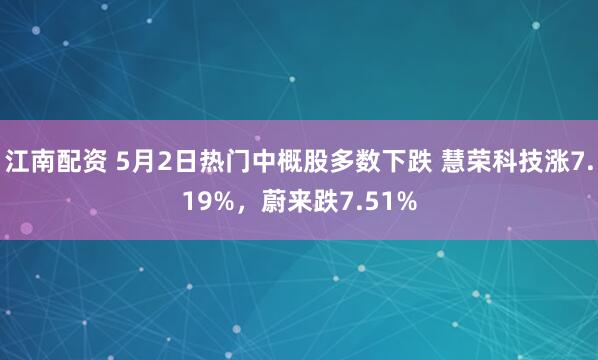 江南配资 5月2日热门中概股多数下跌 慧荣科技涨7.19%，蔚来跌7.51%