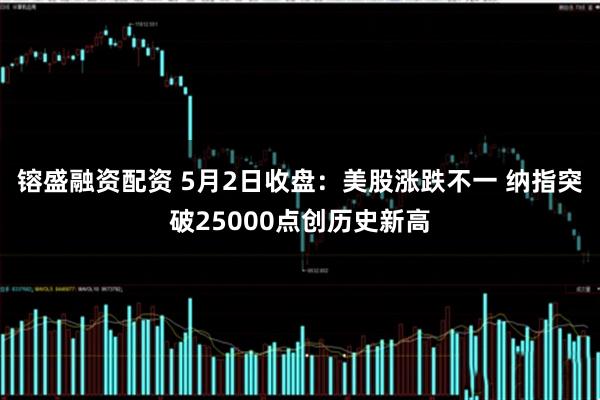 镕盛融资配资 5月2日收盘：美股涨跌不一 纳指突破25000点创历史新高