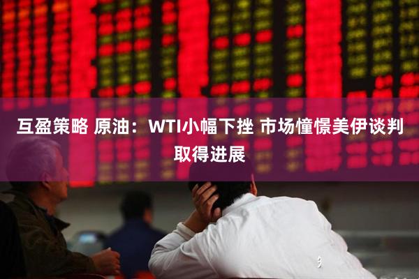 互盈策略 原油：WTI小幅下挫 市场憧憬美伊谈判取得进展