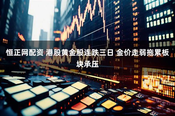 恒正网配资 港股黄金股连跌三日 金价走弱拖累板块承压