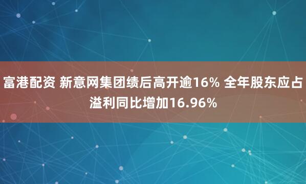 富港配资 新意网集团绩后高开逾16% 全年股东应占溢利同比增加16.96%